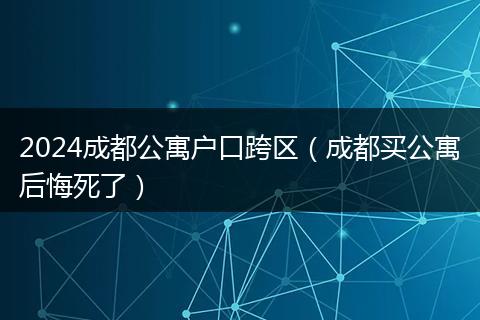 2024成都公寓户口跨区（成都买公寓后悔死了）