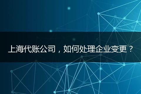 上海代账公司，如何处理企业变更？