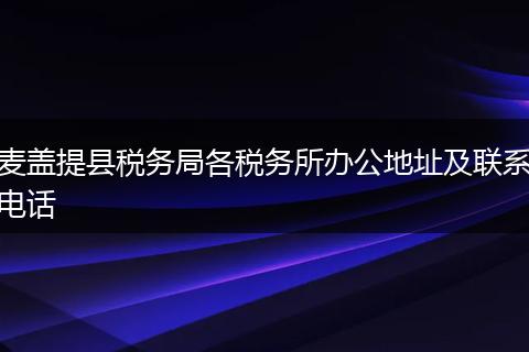 麦盖提县税务局各税务所办公地址及联系电话