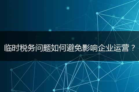 临时税务问题如何避免影响企业运营？