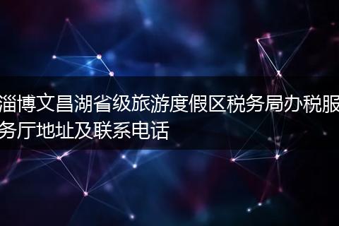 淄博文昌湖省级旅游度假区税务局办税服务厅地址及联系电话