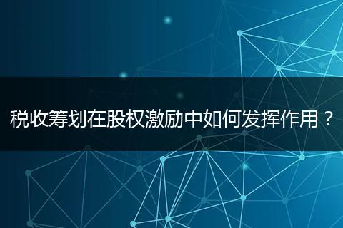税收筹划在股权激励中如何发挥作用？