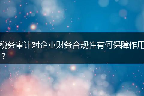 税务审计对企业财务合规性有何保障作用？