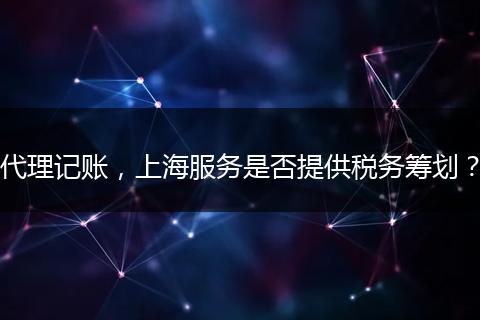 代理记账，上海服务是否提供税务筹划？