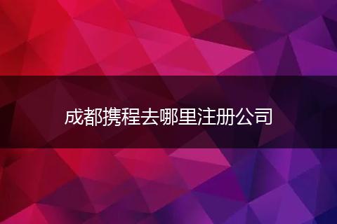 成都携程去哪里注册公司