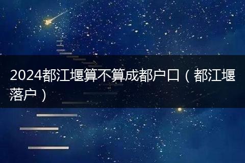 2024都江堰算不算成都户口（都江堰落户）
