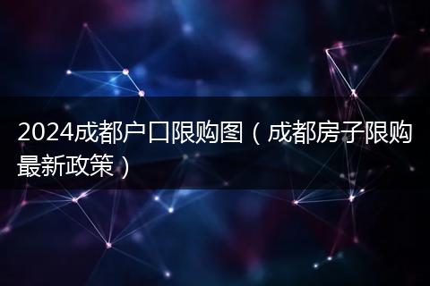 2024成都户口限购图（成都房子限购最新政策）