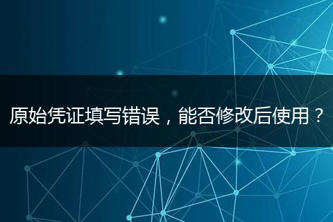 原始凭证填写错误，能否修改后使用？