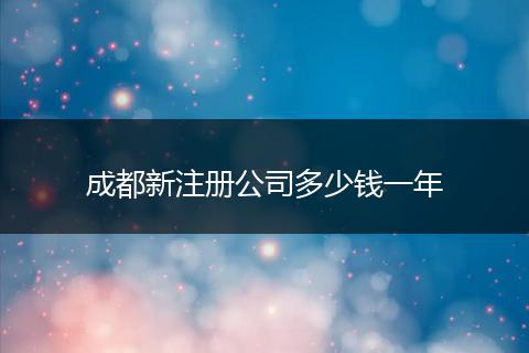 成都新注册公司多少钱一年