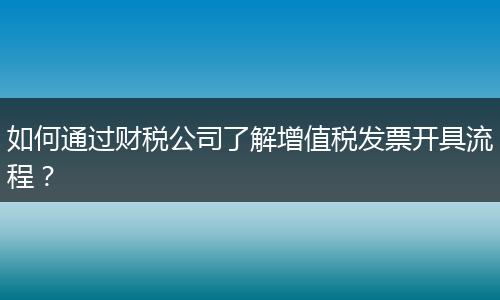 如何通过财税公司了解增值税发票开具流程？