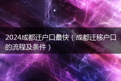 2024成都迁户口最快(成都迁移户口的流程及条件)