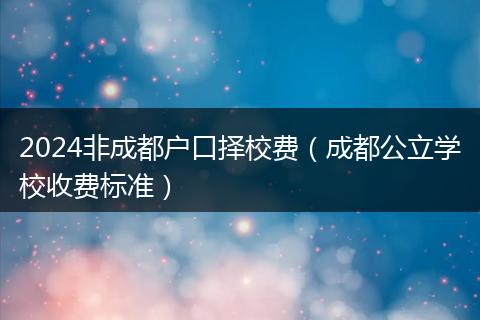 2024非成都户口择校费(成都公立学校收费标准)