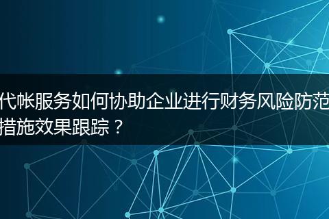 代帐服务如何协助企业进行财务风险防范措施效果跟踪？