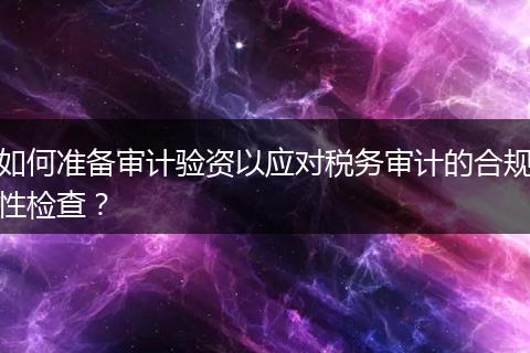 如何准备审计验资以应对税务审计的合规性检查？