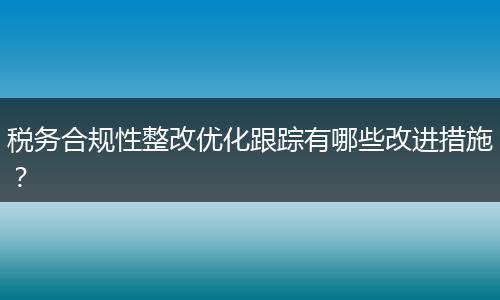 税务合规性整改优化跟踪有哪些改进措施？