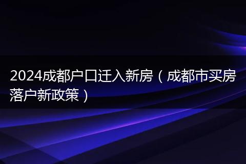 2024成都户口迁入新房（成都市买房落户新政策）