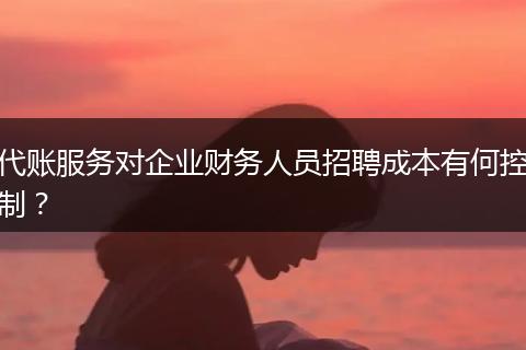 代账服务对企业财务人员招聘成本有何控制？