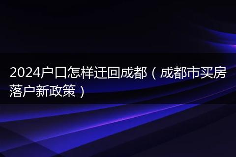 2024户口怎样迁回成都（成都市买房落户新政策）