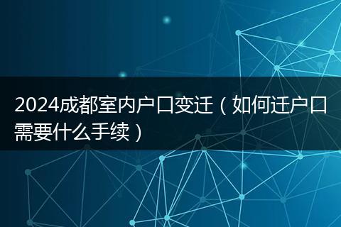 2024成都室内户口变迁（如何迁户口需要什么手续）