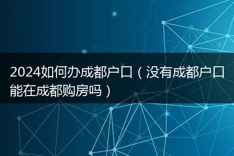 2024如何办成都户口（没有成都户口能在成都购房吗）