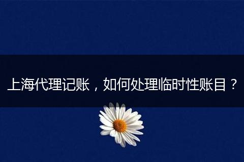 上海代理记账,如何处理临时性账目?