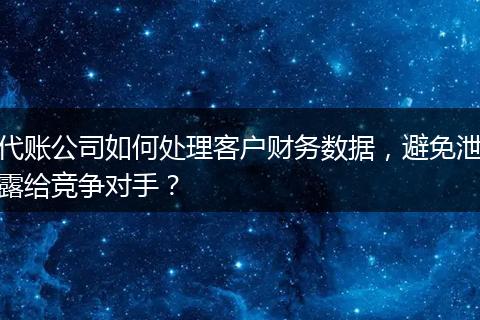 代账公司如何处理客户财务数据，避免泄露给竞争对手？