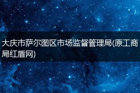 大庆市萨尔图区市场监督管理局(原工商局红盾网)