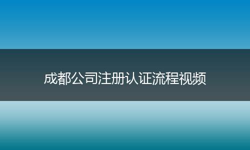 成都公司注册认证流程视频