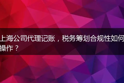 上海公司代理记账，税务筹划合规性如何操作？