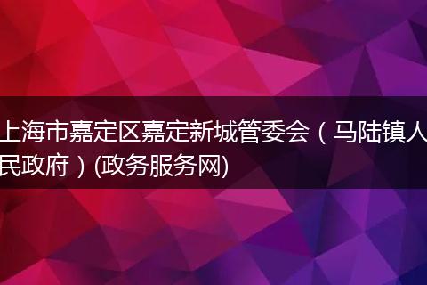 上海市嘉定区嘉定新城管委会(马陆镇人民政府)(政务服务网)