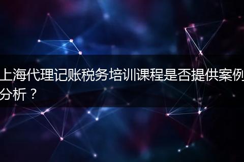 上海代理记账税务培训课程是否提供案例分析？