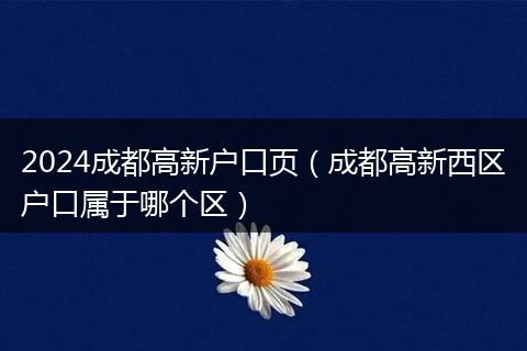 2024成都高新户口页（成都高新西区户口属于哪个区）