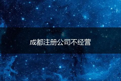 成都注册公司不经营