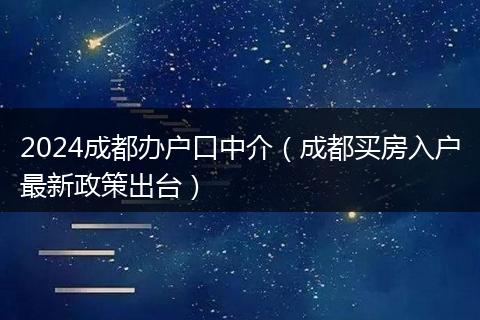 2024成都办户口中介（成都买房入户最新政策出台）