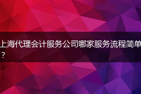 上海代理会计服务公司哪家服务流程简单？