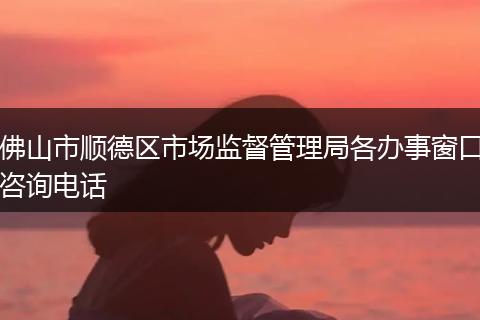 佛山市顺德区市场监督管理局各办事窗口咨询电话