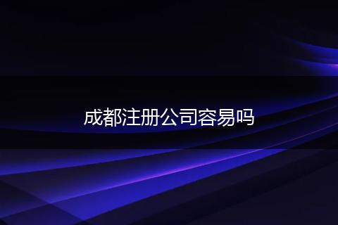 成都注册公司容易吗