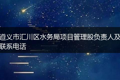 遵义市汇川区水务局项目管理股负责人及联系电话
