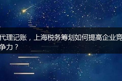 代理记账,上海税务筹划如何提高企业竞争力?