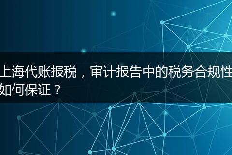 上海代账报税,审计报告中的税务合规性如何保证?