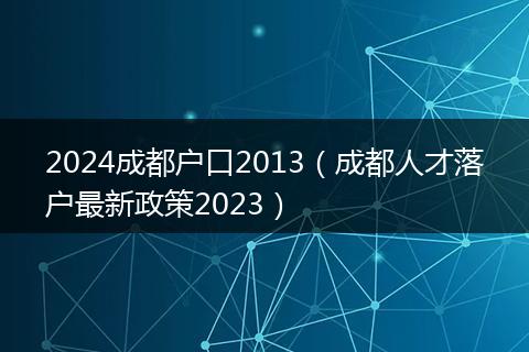 2024成都户口2013（成都人才落户最新政策2023）