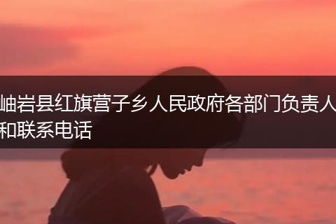 岫岩县红旗营子乡人民政府各部门负责人和联系电话