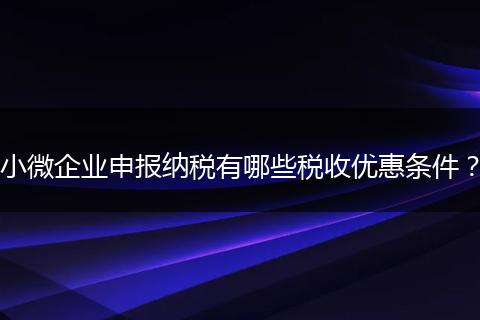 小微企业申报纳税有哪些税收优惠条件？