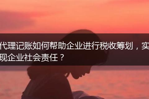 代理记账如何帮助企业进行税收筹划,实现企业社会责任?