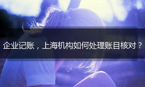 企业记账，上海机构如何处理账目核对？
