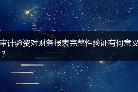 审计验资对财务报表完整性验证有何意义?