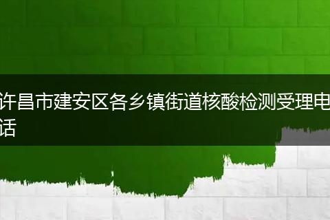 许昌市建安区各乡镇街道核酸检测受理电话