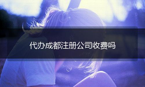 代办成都注册公司收费吗