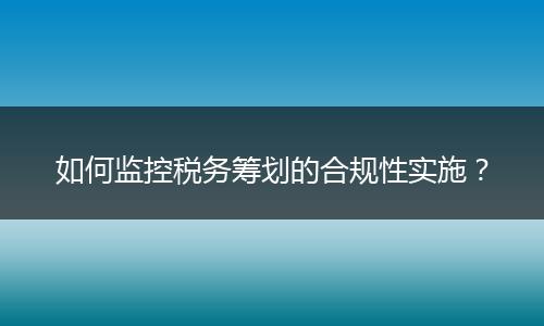 如何监控税务筹划的合规性实施?