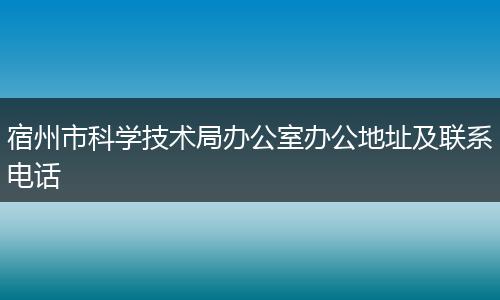宿州市科学技术局办公室办公地址及联系电话